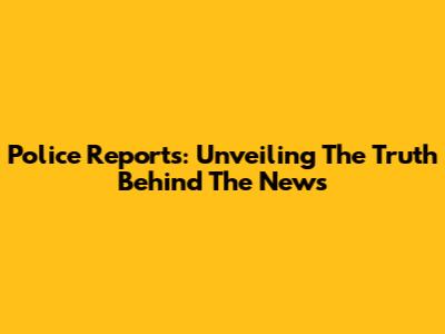 Police Reports: Unveiling The Truth Behind The News